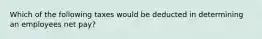 Which of the following taxes would be deducted in determining an employees net pay?