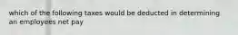 which of the following taxes would be deducted in determining an employees net pay