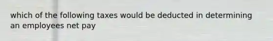 which of the following taxes would be deducted in determining an employees net pay
