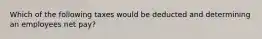 Which of the following taxes would be deducted and determining an employees net pay?