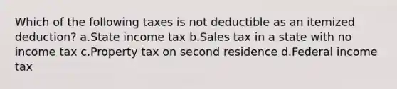 Which of the following taxes is not deductible as an itemized deduction? a.State income tax b.Sales tax in a state with no income tax c.Property tax on second residence d.Federal income tax