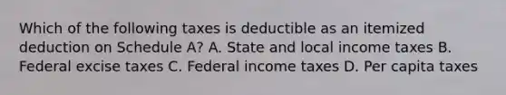 Which of the following taxes is deductible as an itemized deduction on Schedule A? A. State and local income taxes B. Federal excise taxes C. Federal income taxes D. Per capita taxes