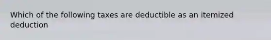 Which of the following taxes are deductible as an itemized deduction