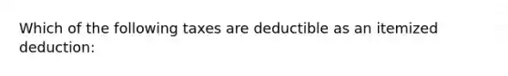 Which of the following taxes are deductible as an itemized deduction: