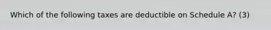 Which of the following taxes are deductible on Schedule A? (3)