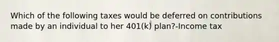 Which of the following taxes would be deferred on contributions made by an individual to her 401(k) plan?-Income tax