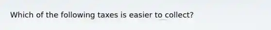 Which of the following taxes is easier to collect?