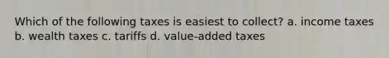 Which of the following taxes is easiest to collect? a. income taxes b. wealth taxes c. tariffs d. value-added taxes