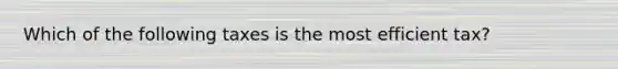 Which of the following taxes is the most efficient tax?