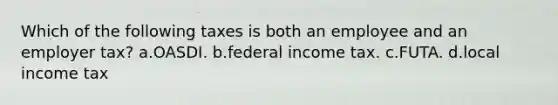 Which of the following taxes is both an employee and an employer tax? a.OASDI. b.federal income tax. c.FUTA. d.local income tax