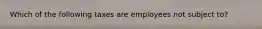 Which of the following taxes are employees not subject to?