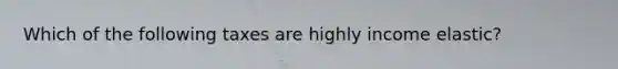 Which of the following taxes are highly income elastic?