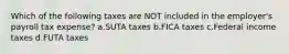 Which of the following taxes are NOT included in the employer's payroll tax expense? a.SUTA taxes b.FICA taxes c.Federal income taxes d.FUTA taxes