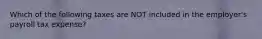 Which of the following taxes are NOT included in the employer's payroll tax expense?