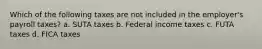 Which of the following taxes are not included in the employer's payroll taxes? a. SUTA taxes b. Federal income taxes c. FUTA taxes d. FICA taxes