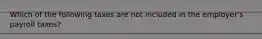 Which of the following taxes are not included in the employer's payroll taxes?