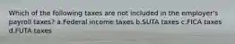 Which of the following taxes are not included in the employer's payroll taxes? a.Federal income taxes b.SUTA taxes c.FICA taxes d.FUTA taxes