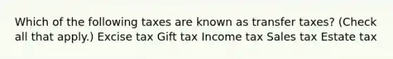 Which of the following taxes are known as transfer taxes? (Check all that apply.) Excise tax Gift tax Income tax Sales tax Estate tax