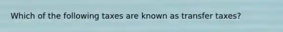 Which of the following taxes are known as transfer taxes?