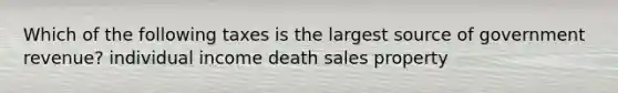 Which of the following taxes is the largest source of government revenue? individual income death sales property