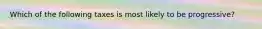 Which of the following taxes is most likely to be progressive?