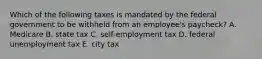 Which of the following taxes is mandated by the federal government to be withheld from an employee's paycheck? A. Medicare B. state tax C. self-employment tax D. federal unemployment tax E. city tax