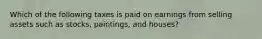 Which of the following taxes is paid on earnings from selling assets such as stocks, paintings, and houses?