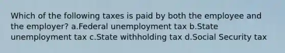 Which of the following taxes is paid by both the employee and the employer? a.Federal unemployment tax b.State unemployment tax c.State withholding tax d.Social Security tax