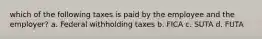 which of the following taxes is paid by the employee and the employer? a. Federal withholding taxes b. FICA c. SUTA d. FUTA