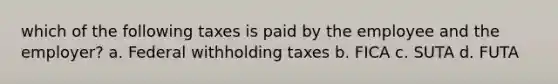 which of the following taxes is paid by the employee and the employer? a. Federal withholding taxes b. FICA c. SUTA d. FUTA