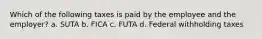 Which of the following taxes is paid by the employee and the employer? a. SUTA b. FICA c. FUTA d. Federal withholding taxes