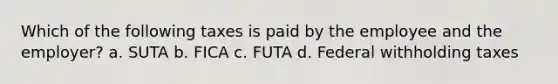 Which of the following taxes is paid by the employee and the employer? a. SUTA b. FICA c. FUTA d. Federal withholding taxes