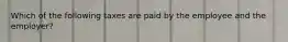 Which of the following taxes are paid by the employee and the employer?