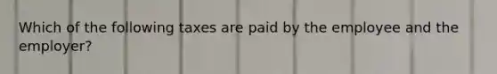 Which of the following taxes are paid by the employee and the employer?