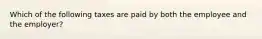 Which of the following taxes are paid by both the employee and the employer?