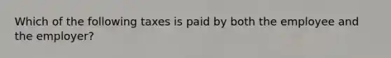 Which of the following taxes is paid by both the employee and the employer?