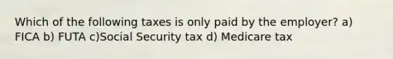 Which of the following taxes is only paid by the employer? a) FICA b) FUTA c)Social Security tax d) Medicare tax