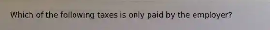 Which of the following taxes is only paid by the employer?