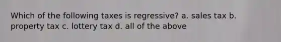 Which of the following taxes is regressive? a. sales tax b. property tax c. lottery tax d. all of the above