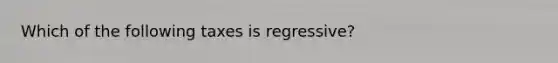 Which of the following taxes is​ regressive?