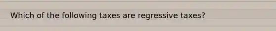 Which of the following taxes are regressive taxes?