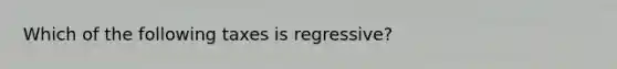 Which of the following taxes is regressive?