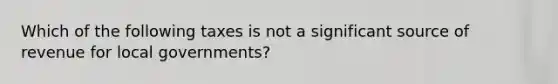Which of the following taxes is not a significant source of revenue for local governments?