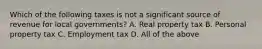 Which of the following taxes is not a significant source of revenue for local governments? A. Real property tax B. Personal property tax C. Employment tax D. All of the above