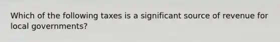 Which of the following taxes is a significant source of revenue for local governments?
