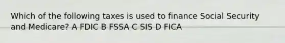 Which of the following taxes is used to finance Social Security and Medicare? A FDIC B FSSA C SIS D FICA