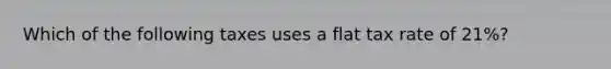 Which of the following taxes uses a flat tax rate of 21%?