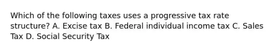 Which of the following taxes uses a progressive tax rate structure? A. Excise tax B. Federal individual income tax C. Sales Tax D. Social Security Tax