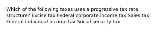 Which of the following taxes uses a progressive tax rate structure? Excise tax Federal corporate income tax Sales tax Federal individual income tax Social security tax