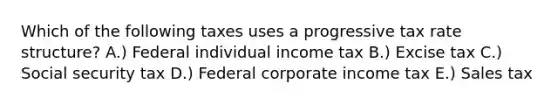 Which of the following taxes uses a progressive tax rate structure? A.) Federal individual income tax B.) Excise tax C.) Social security tax D.) Federal corporate income tax E.) Sales tax